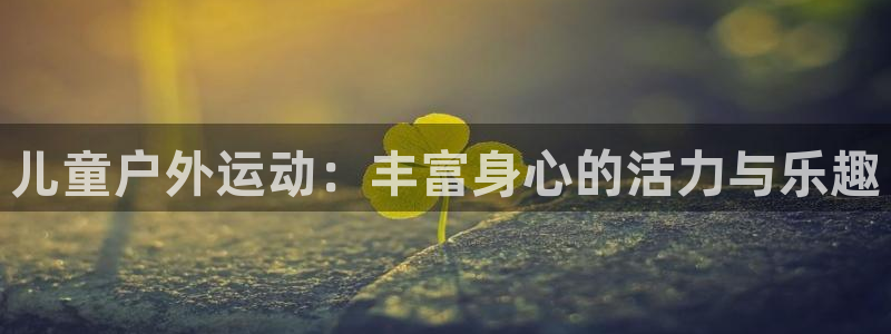 球速体育QsTY官方正版app新能源：儿童户外运动：丰富身心